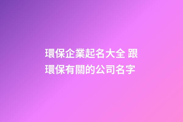 環保企業起名大全 跟環保有關的公司名字-第1張-公司起名-玄機派